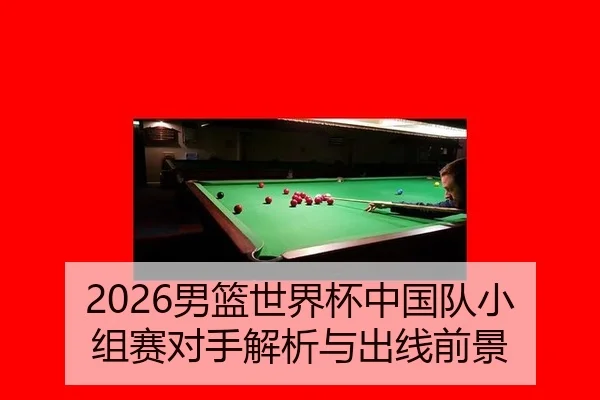 2026男篮世界杯中国队小组赛对手解析与出线前景